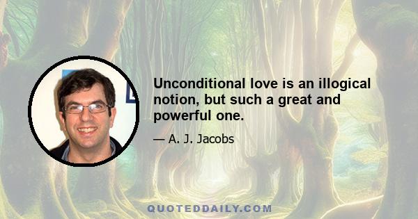 Unconditional love is an illogical notion, but such a great and powerful one.