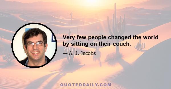 Very few people changed the world by sitting on their couch.