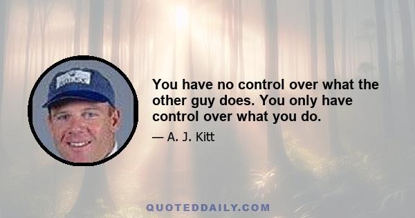 You have no control over what the other guy does. You only have control over what you do.