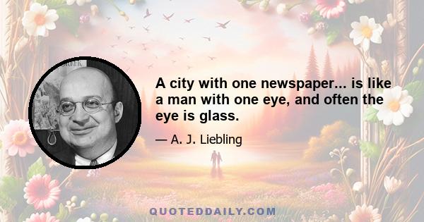 A city with one newspaper... is like a man with one eye, and often the eye is glass.