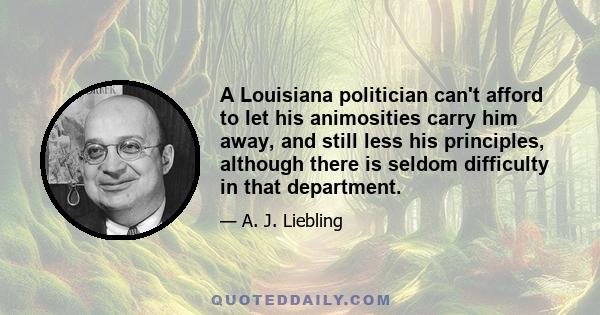 A Louisiana politician can't afford to let his animosities carry him away, and still less his principles, although there is seldom difficulty in that department.