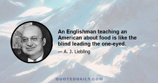 An Englishman teaching an American about food is like the blind leading the one-eyed.