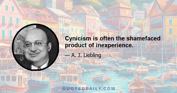 Cynicism is often the shamefaced product of inexperience.