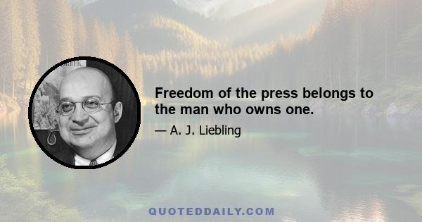 Freedom of the press belongs to the man who owns one.