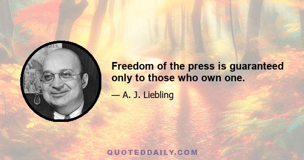 Freedom of the press is guaranteed only to those who own one.