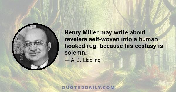 Henry Miller may write about revelers self-woven into a human hooked rug, because his ecstasy is solemn.