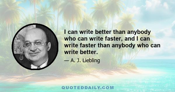 I can write better than anybody who can write faster, and I can write faster than anybody who can write better.