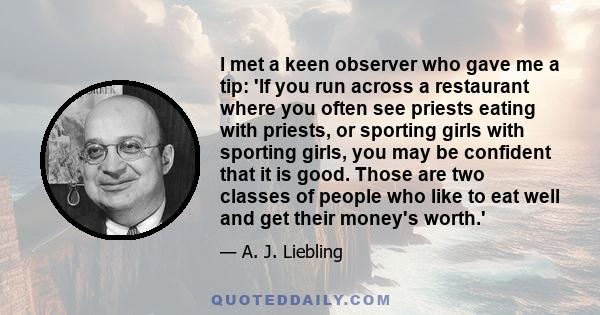 I met a keen observer who gave me a tip: 'If you run across a restaurant where you often see priests eating with priests, or sporting girls with sporting girls, you may be confident that it is good. Those are two