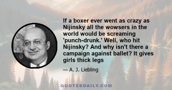 If a boxer ever went as crazy as Nijinsky all the wowsers in the world would be screaming 'punch-drunk.' Well, who hit Nijinsky? And why isn't there a campaign against ballet? It gives girls thick legs