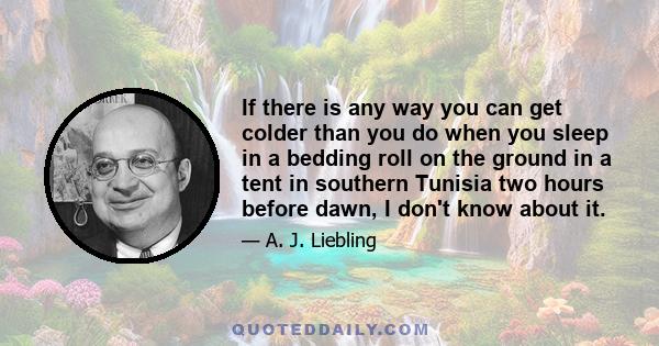 If there is any way you can get colder than you do when you sleep in a bedding roll on the ground in a tent in southern Tunisia two hours before dawn, I don't know about it.