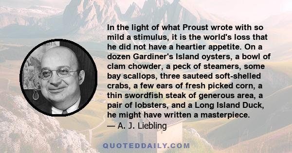 In the light of what Proust wrote with so mild a stimulus, it is the world's loss that he did not have a heartier appetite. On a dozen Gardiner's Island oysters, a bowl of clam chowder, a peck of steamers, some bay