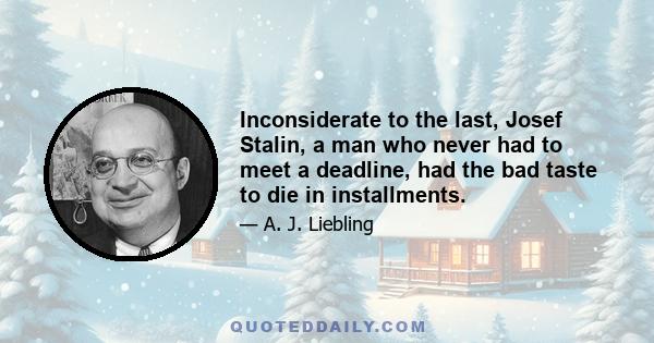 Inconsiderate to the last, Josef Stalin, a man who never had to meet a deadline, had the bad taste to die in installments.