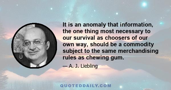 It is an anomaly that information, the one thing most necessary to our survival as choosers of our own way, should be a commodity subject to the same merchandising rules as chewing gum.