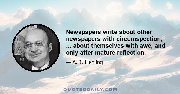 Newspapers write about other newspapers with circumspection, ... about themselves with awe, and only after mature reflection.