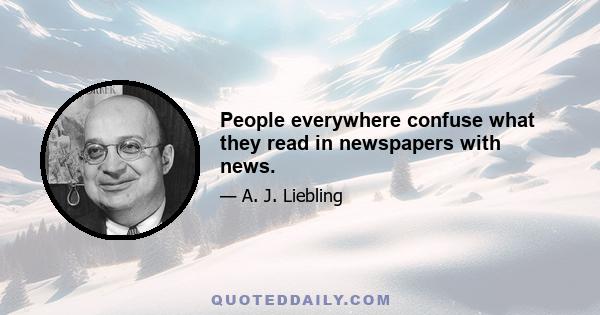 People everywhere confuse what they read in newspapers with news.