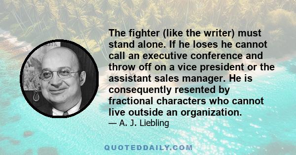 The fighter (like the writer) must stand alone. If he loses he cannot call an executive conference and throw off on a vice president or the assistant sales manager. He is consequently resented by fractional characters