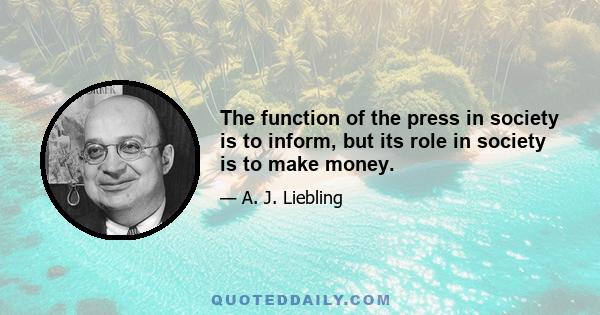 The function of the press in society is to inform, but its role in society is to make money.