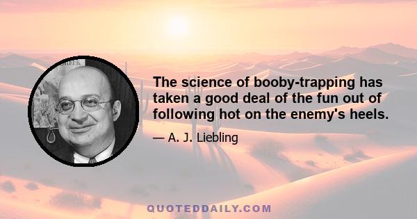 The science of booby-trapping has taken a good deal of the fun out of following hot on the enemy's heels.