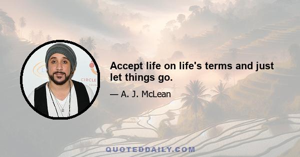 Accept life on life's terms and just let things go.