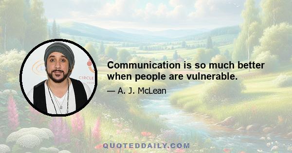 Communication is so much better when people are vulnerable.