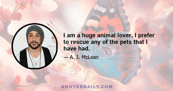 I am a huge animal lover. I prefer to rescue any of the pets that I have had.