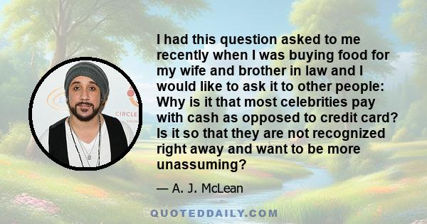 I had this question asked to me recently when I was buying food for my wife and brother in law and I would like to ask it to other people: Why is it that most celebrities pay with cash as opposed to credit card? Is it