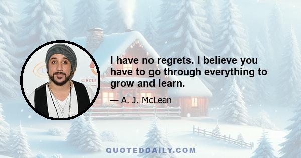 I have no regrets. I believe you have to go through everything to grow and learn.