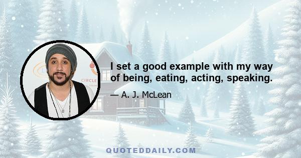 I set a good example with my way of being, eating, acting, speaking.