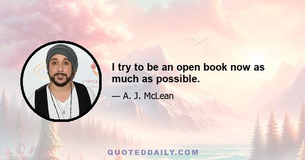 I try to be an open book now as much as possible.