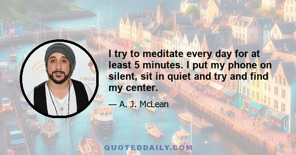 I try to meditate every day for at least 5 minutes. I put my phone on silent, sit in quiet and try and find my center.