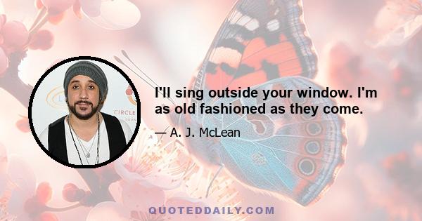 I'll sing outside your window. I'm as old fashioned as they come.