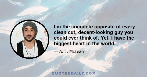 I'm the complete opposite of every clean cut, decent-looking guy you could ever think of. Yet, I have the biggest heart in the world.