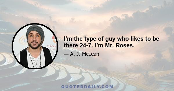 I'm the type of guy who likes to be there 24-7. I'm Mr. Roses.