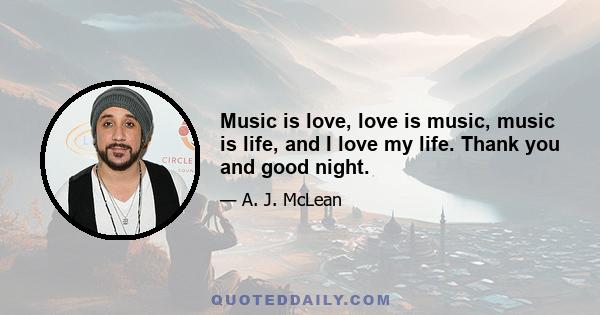 Music is love, love is music, music is life, and I love my life. Thank you and good night.