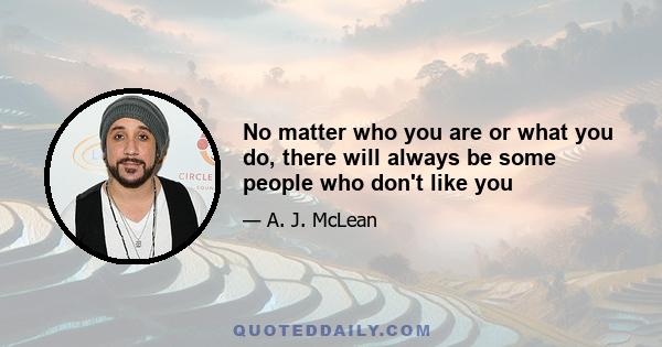 No matter who you are or what you do, there will always be some people who don't like you