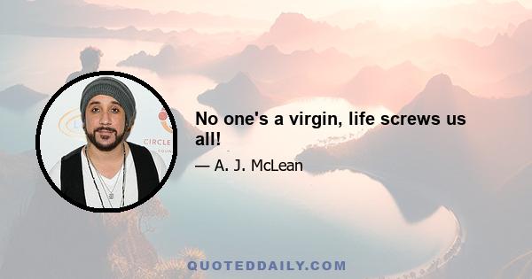 No one's a virgin, life screws us all!