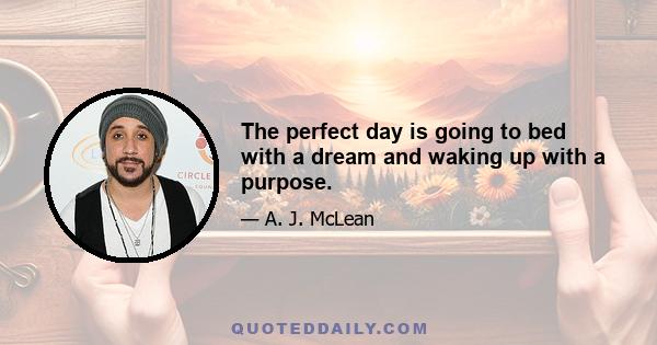 The perfect day is going to bed with a dream and waking up with a purpose.