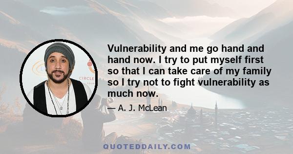 Vulnerability and me go hand and hand now. I try to put myself first so that I can take care of my family so I try not to fight vulnerability as much now.