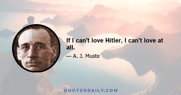 If I can't love Hitler, I can't love at all.