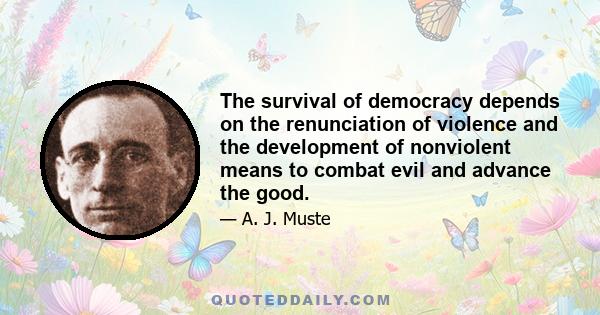 The survival of democracy depends on the renunciation of violence and the development of nonviolent means to combat evil and advance the good.