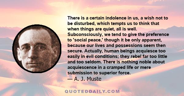 There is a certain indolence in us, a wish not to be disturbed, which tempts us to think that when things are quiet, all is well. Subconsciously, we tend to give the preference to 'social peace,' though it be only