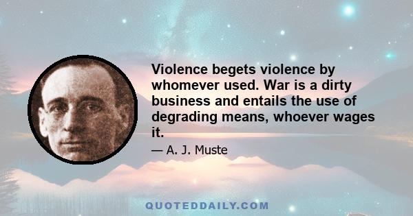 Violence begets violence by whomever used. War is a dirty business and entails the use of degrading means, whoever wages it.