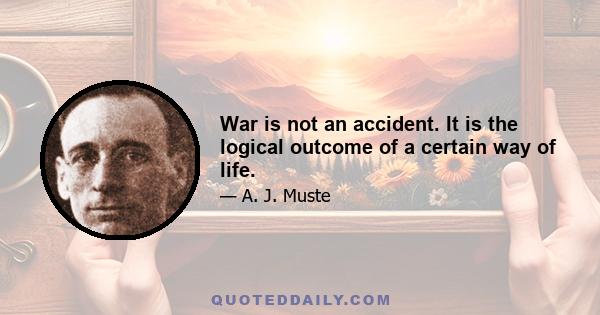 War is not an accident. It is the logical outcome of a certain way of life.