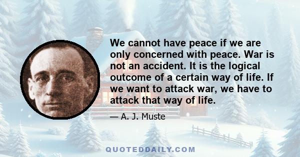 We cannot have peace if we are only concerned with peace. War is not an accident. It is the logical outcome of a certain way of life. If we want to attack war, we have to attack that way of life.