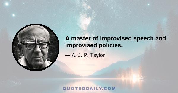 A master of improvised speech and improvised policies.