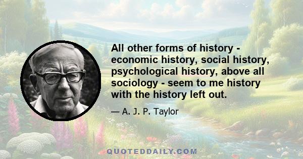 All other forms of history - economic history, social history, psychological history, above all sociology - seem to me history with the history left out.