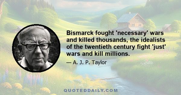 Bismarck fought 'necessary' wars and killed thousands, the idealists of the twentieth century fight 'just' wars and kill millions.