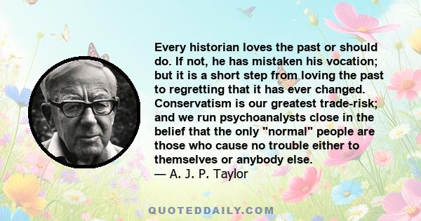 Every historian loves the past or should do. If not, he has mistaken his vocation; but it is a short step from loving the past to regretting that it has ever changed. Conservatism is our greatest trade-risk; and we run