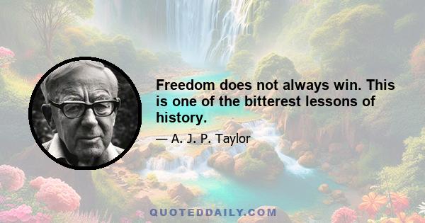 Freedom does not always win. This is one of the bitterest lessons of history.