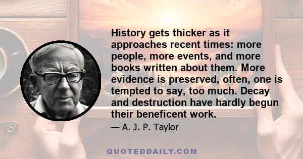 History gets thicker as it approaches recent times: more people, more events, and more books written about them. More evidence is preserved, often, one is tempted to say, too much. Decay and destruction have hardly